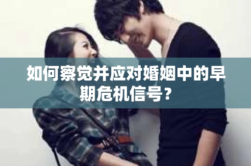 如何察觉并应对婚姻中的早期危机信号？