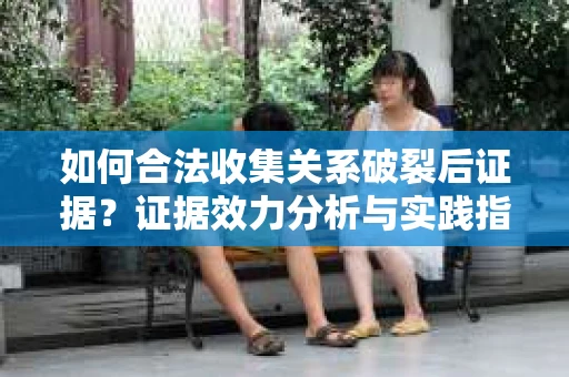如何合法收集关系破裂后证据？证据效力分析与实践指南