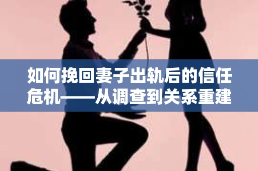 如何挽回妻子出轨后的信任危机——从调查到关系重建的全方位指南