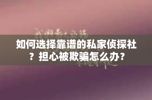 如何选择靠谱的私家侦探社？担心被欺骗怎么办？