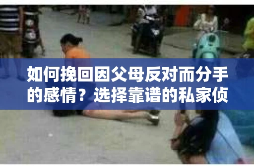 如何挽回因父母反对而分手的感情？选择靠谱的私家侦探社怎么办？
