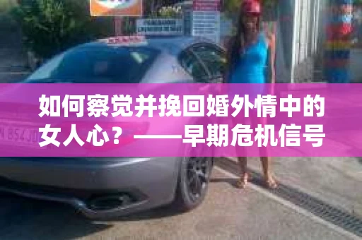 如何察觉并挽回婚外情中的女人心？——早期危机信号与干预策略