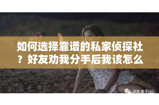如何选择靠谱的私家侦探社？好友劝我分手后我该怎么办？