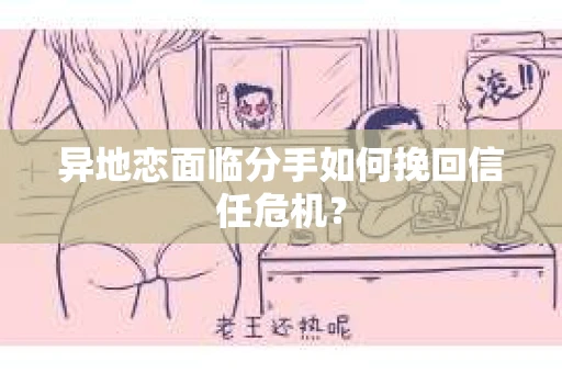 异地恋面临分手如何挽回信任危机？
