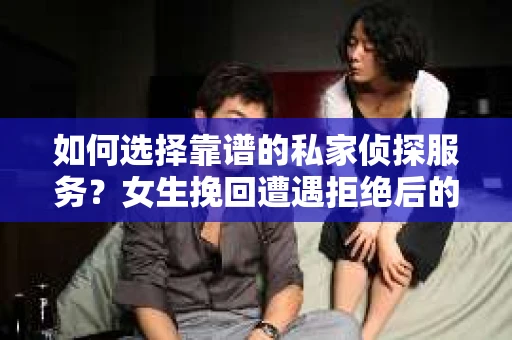 如何选择靠谱的私家侦探服务？女生挽回遭遇拒绝后的调查怎么办？