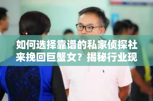 如何选择靠谱的私家侦探社来挽回巨蟹女？揭秘行业现状与陷阱，让你轻松避坑