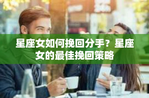 星座女如何挽回分手？星座女的最佳挽回策略