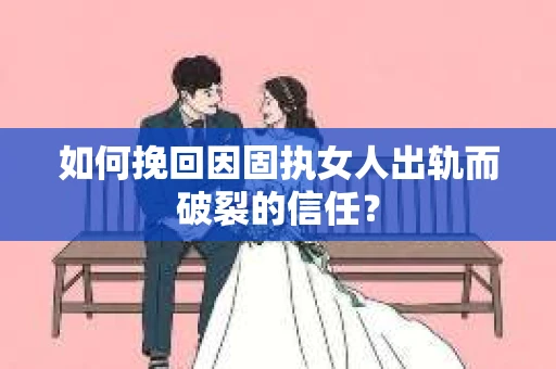 如何挽回因固执女人出轨而破裂的信任？