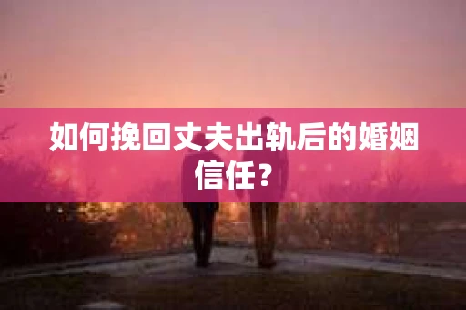 如何挽回丈夫出轨后的婚姻信任？