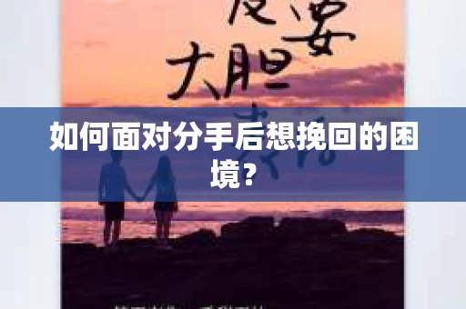 如何面对分手后想挽回的困境？