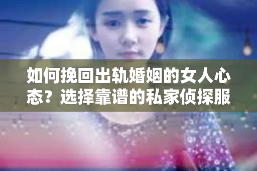 如何挽回出轨婚姻的女人心态？选择靠谱的私家侦探服务指南