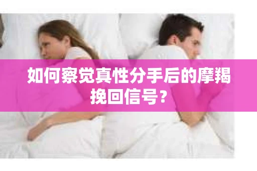 如何察觉真性分手后的摩羯挽回信号？