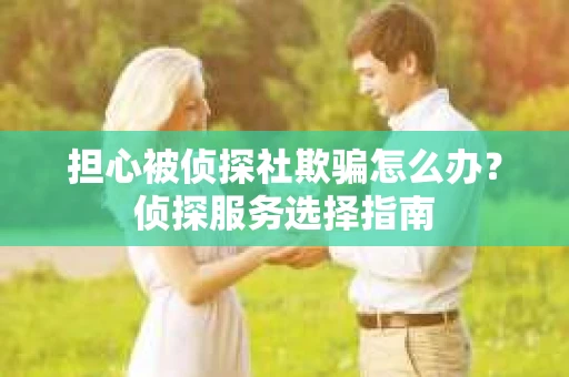 担心被侦探社欺骗怎么办？侦探服务选择指南
