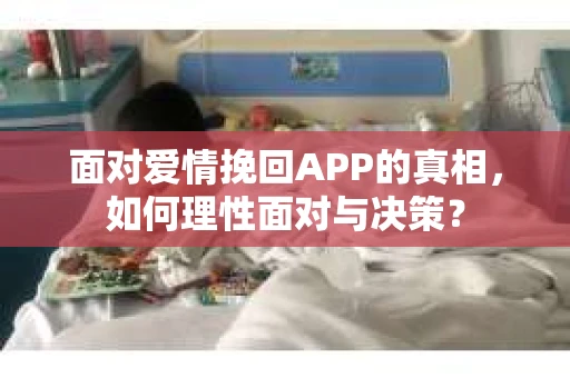 面对爱情挽回APP的真相，如何理性面对与决策？