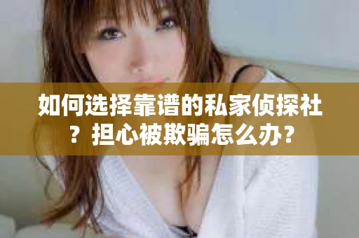 如何选择靠谱的私家侦探社？担心被欺骗怎么办？