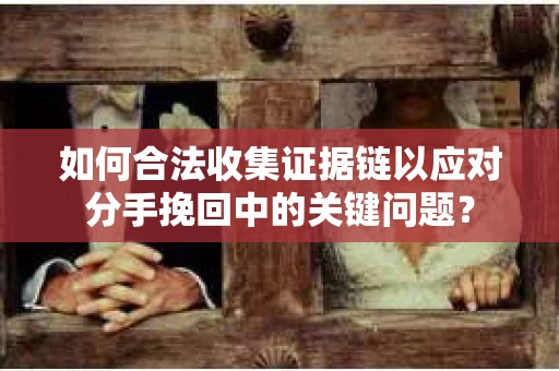 如何合法收集证据链以应对分手挽回中的关键问题？