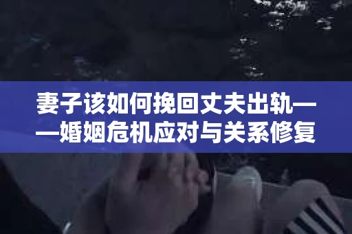 妻子该如何挽回丈夫出轨——婚姻危机应对与关系修复全攻略