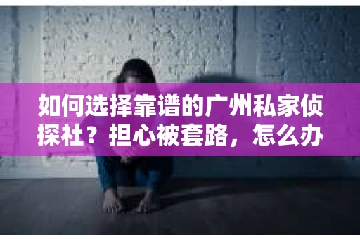 如何选择靠谱的广州私家侦探社？担心被套路，怎么办？