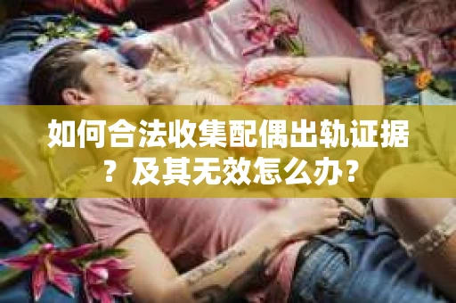 如何合法收集配偶出轨证据？及其无效怎么办？