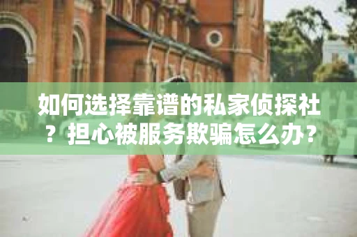 如何选择靠谱的私家侦探社？担心被服务欺骗怎么办？
