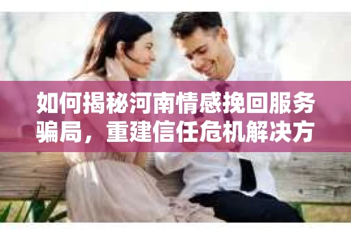 如何揭秘河南情感挽回服务骗局，重建信任危机解决方案？