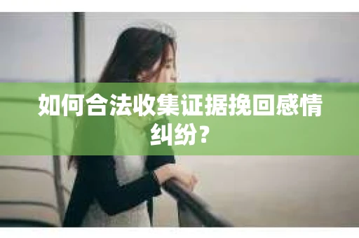 如何合法收集证据挽回感情纠纷？