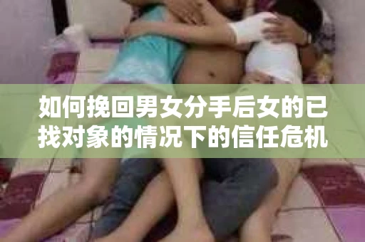如何挽回男女分手后女的已找对象的情况下的信任危机？