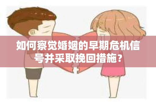 如何察觉婚姻的早期危机信号并采取挽回措施？