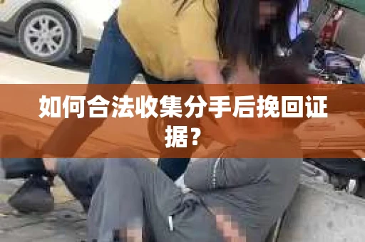 如何合法收集分手后挽回证据？