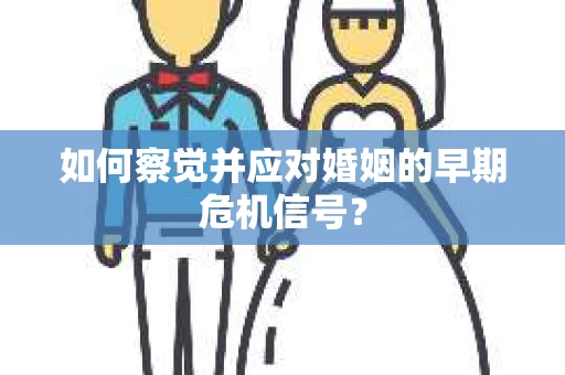 如何察觉并应对婚姻的早期危机信号？