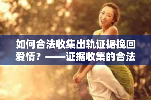 如何合法收集出轨证据挽回爱情？——证据收集的合法性与有效性解析