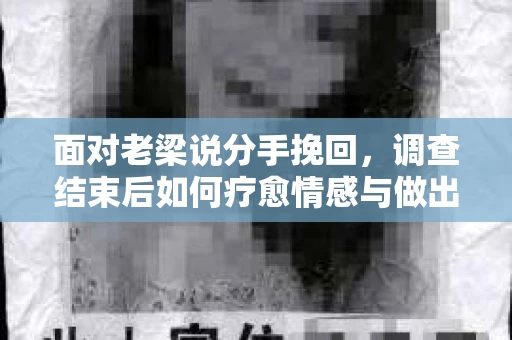 面对老梁说分手挽回，调查结束后如何疗愈情感与做出人生决策？