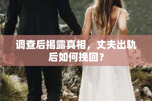 调查后揭露真相，丈夫出轨后如何挽回？
