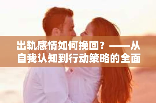 出轨感情如何挽回？——从自我认知到行动策略的全面解析