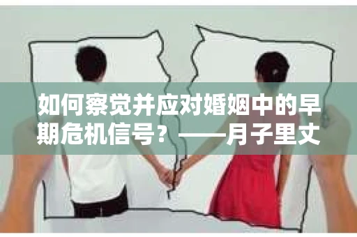 如何察觉并应对婚姻中的早期危机信号？——月子里丈夫出轨后的挽回策略