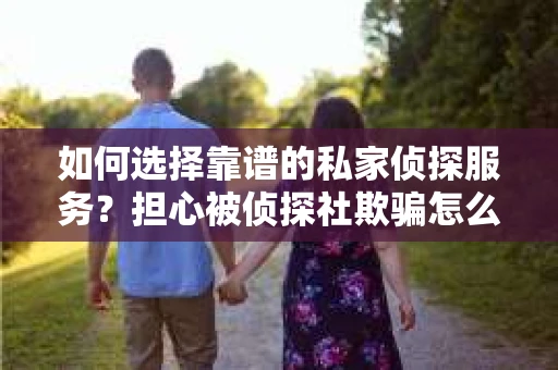 如何选择靠谱的私家侦探服务？担心被侦探社欺骗怎么办？