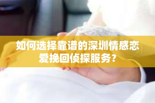 如何选择靠谱的深圳情感恋爱挽回侦探服务？
