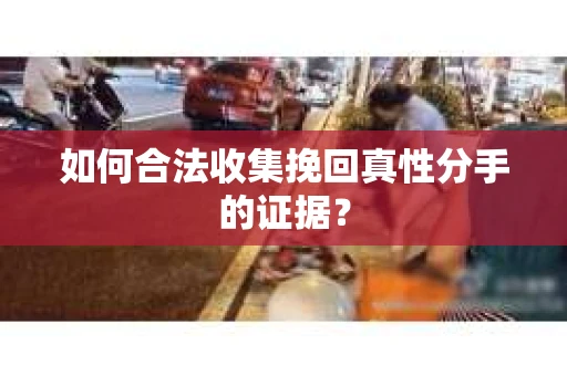 如何合法收集挽回真性分手的证据？