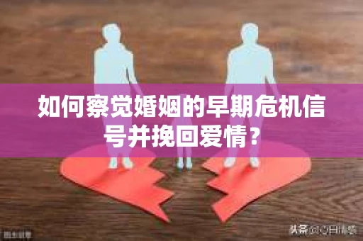 如何察觉婚姻的早期危机信号并挽回爱情？