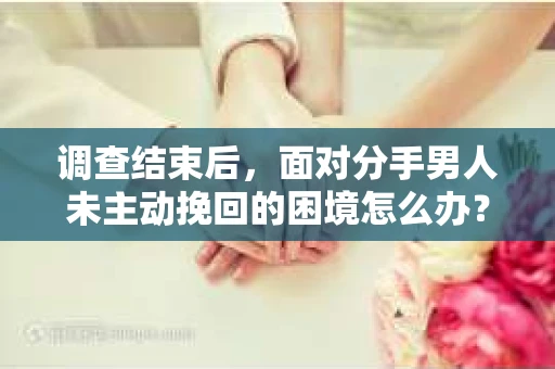 调查结束后，面对分手男人未主动挽回的困境怎么办？