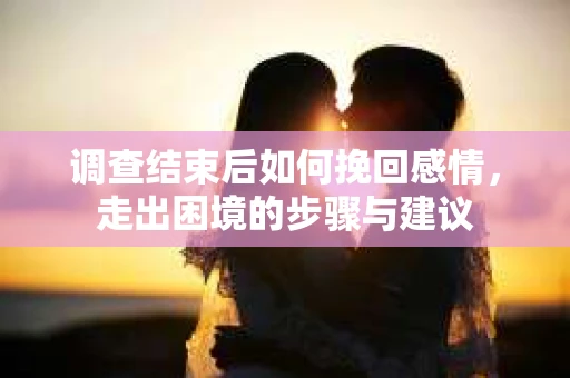 调查结束后如何挽回感情，走出困境的步骤与建议