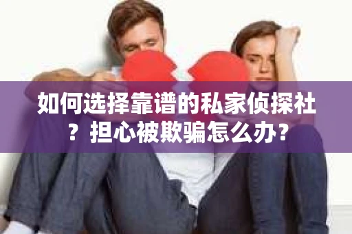 如何选择靠谱的私家侦探社？担心被欺骗怎么办？