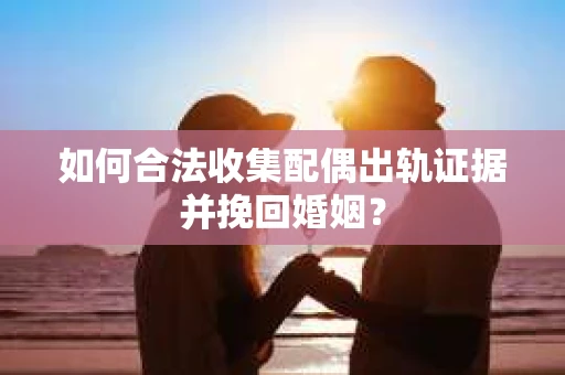 如何合法收集配偶出轨证据并挽回婚姻？