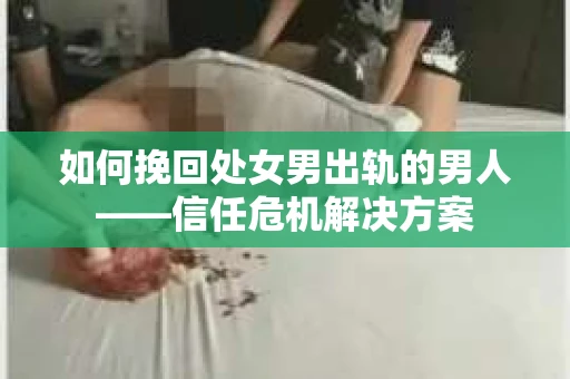如何挽回处女男出轨的男人——信任危机解决方案