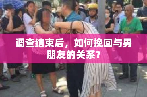 调查结束后，如何挽回与男朋友的关系？