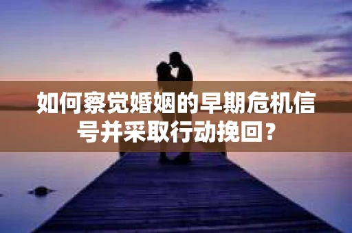 如何察觉婚姻的早期危机信号并采取行动挽回？