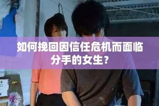如何挽回因信任危机而面临分手的女生？