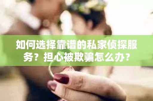 如何选择靠谱的私家侦探服务？担心被欺骗怎么办？