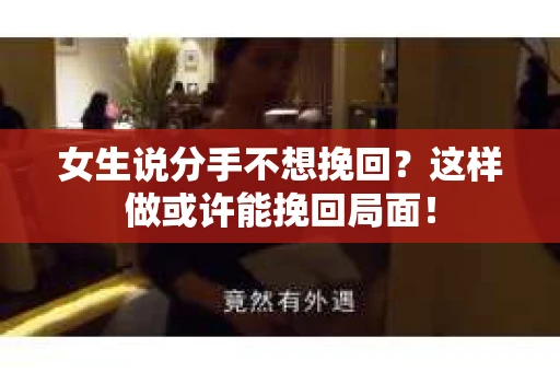 女生说分手不想挽回？这样做或许能挽回局面！