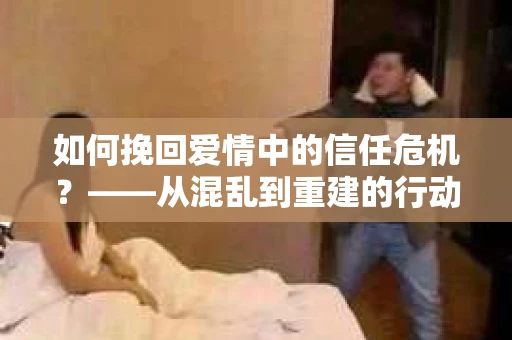 如何挽回爱情中的信任危机？——从混乱到重建的行动指南